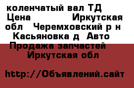 коленчатый вал ТД25 , › Цена ­ 10 000 - Иркутская обл., Черемховский р-н, Касьяновка д. Авто » Продажа запчастей   . Иркутская обл.